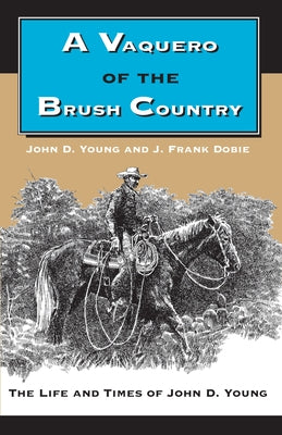 A Vaquero of the Brush Country: The Life and Times of John D. Young by Young, John D.