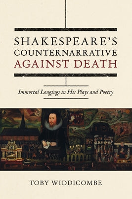 Shakespeare's Counternarrative Against Death: Immortal Longings in His Plays and Poetry by Widdicombe, Toby