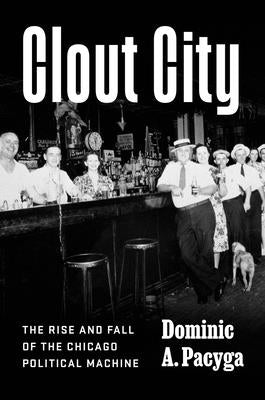 Clout City: The Rise and Fall of the Chicago Political Machine by Pacyga, Dominic a.