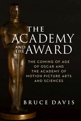 The Academy and the Award: The Coming of Age of Oscar and the Academy of Motion Picture Arts and Sciences by Davis, Bruce
