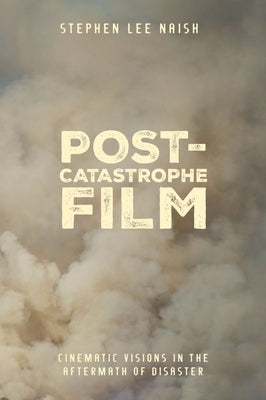 Post-Catastrophe Film: Cinematic Visions in the Aftermath of Disaster by Naish, Stephen Lee