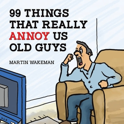 99 Things That Really Annoy Us Old Guys by Wakeman, Martin