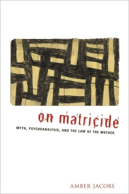 On Matricide: Myth, Psychoanalysis, and the Law of the Mother by Jacobs, Amber