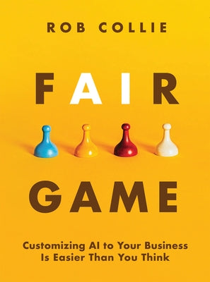 Fair Game: Customizing AI to Your Business Is Easier Than You Think by Collie, Rob