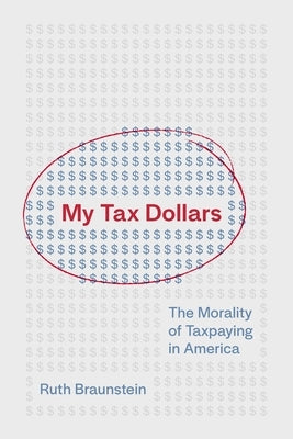 My Tax Dollars: The Morality of Taxpaying in America by Braunstein, Ruth