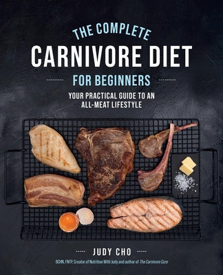 The Complete Carnivore Diet for Beginners: Your Practical Guide to an All-Meat Lifestyle by Cho, Judy