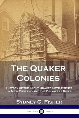 The Quaker Colonies: History of the Early Quaker Settlements in New England and the Delaware River by Fisher, Sydney G.
