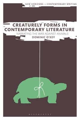 Creaturely Forms in Contemporary Literature: Narrating the War Against Animals by O'Key, Dominic