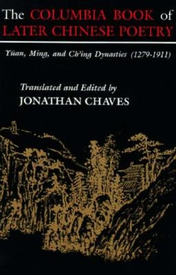 The Columbia Book of Later Chinese Poetry: Yuan, Ming, and Ch'ing Dynasties (1279-1911) by Chaves, Jonathan