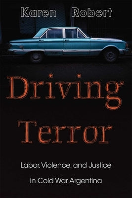Driving Terror: Labor, Violence, and Justice in Cold War Argentina by Robert, Karen