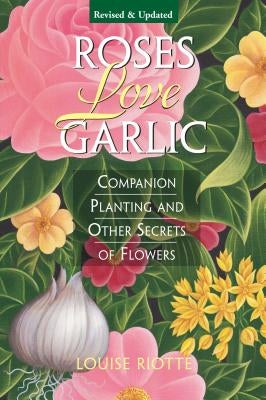 Roses Love Garlic: Companion Planting and Other Secrets of Flowers by Riotte, Louise