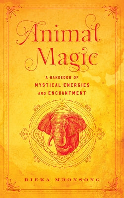 Animal Magic: A Handbook of Mystical Energies and Enchantment by Moonsong, Rieka