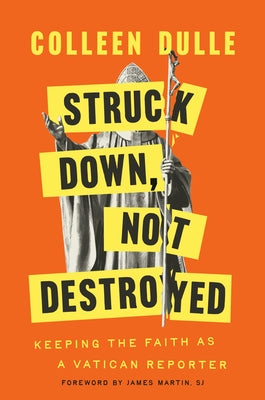 Struck Down, Not Destroyed: Keeping the Faith as a Vatican Reporter by Dulle, Colleen