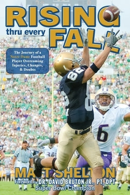 Rising thru every Fall: The Journey of a Notre Dame Football Player Overcoming Injuries, Changes, & Doubts by Shelton, Matt