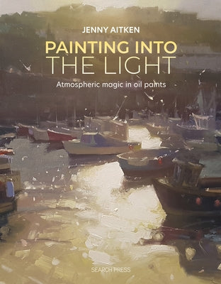 Painting Into the Light: How to Work Atmospheric Magic with Your Oil Paints by Aitken, Jenny