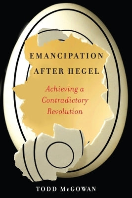 Emancipation After Hegel: Achieving a Contradictory Revolution by McGowan, Todd