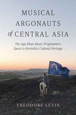 Musical Argonauts of Central Asia: The Aga Khan Music Programme's Quest to Revitalize Cultural Heritage by Levin, Theodore