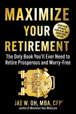 Maximize Your Retirement: The Only Book You'll Ever Need to Retire Prosperous and Worry-Free by Oh, Jae