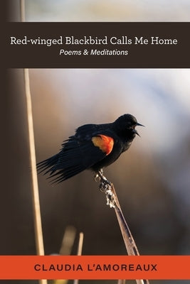 Red-winged Blackbird Calls Me Home: Poems & Meditations by L'Amoreaux, Claudia