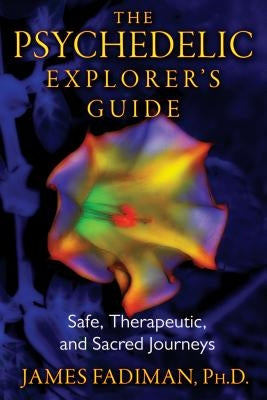 The Psychedelic Explorer's Guide: Safe, Therapeutic, and Sacred Journeys by Fadiman, James