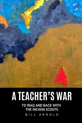 A Teacher's War: To Iraq and Back with the Inchon Scouts by Arnold, Bill