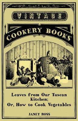 Leaves From Our Tuscan Kitchen; Or, How To Cook Vegetables by Ross, Janet