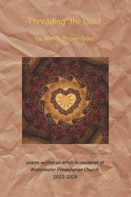 Threading the Gold: Poems Written During Artist-In-Residency at Westminster Presbyterian Church 2023-2024 by Brown-Baez, Wendy