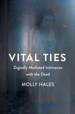 Vital Ties: Digitally Mediated Intimacies with the Dead by Hales, Molly
