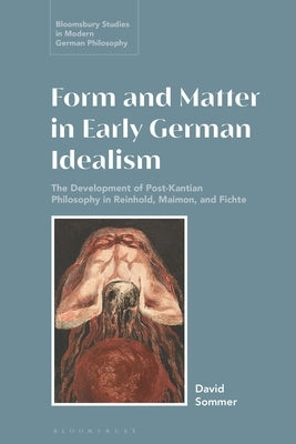 Form and Matter in Early German Idealism: The Development of Post-Kantian Philosophy in Reinhold, Maimon and Fichte by Sommer, David