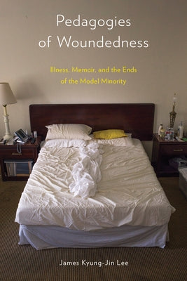 Pedagogies of Woundedness: Illness, Memoir, and the Ends of the Model Minority by Lee, James Kyung-Jin