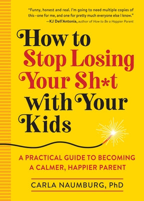 How to Stop Losing Your Sh*t with Your Kids: A Practical Guide to Becoming a Calmer, Happier Parent by Naumburg, Carla