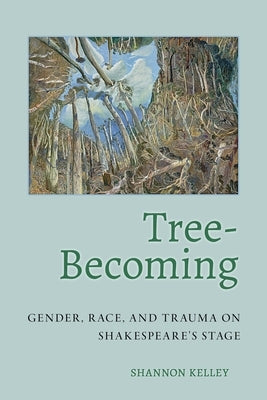 Tree-Becoming: Gender, Race, and Trauma on Shakespeare's Stage by Kelley, Shannon