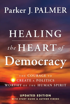 Healing the Heart of Democracy: The Courage to Create a Politics Worthy of the Human Spirit by Palmer, Parker J.