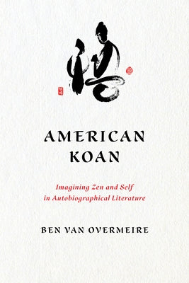 American Koan: Imagining Zen and Self in Autobiographical Literature by Van Overmeire, Ben