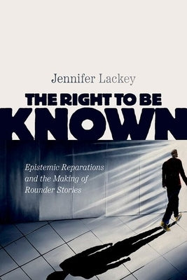 The Right to Be Known: Epistemic Reparations and the Making of Rounder Stories by Lackey, Jennifer
