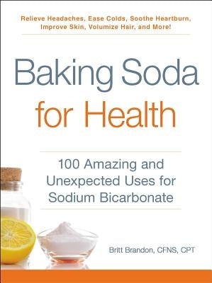 Baking Soda for Health: 100 Amazing and Unexpected Uses for Sodium Bicarbonate by Brandon, Britt