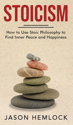 Stoicism: How to Use Stoic Philosophy to Find Inner Peace and Happiness by Hemlock, Jason