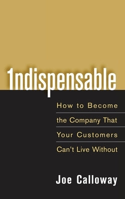 Indispensable: How to Become the Company That Your Customers Can't Live Without by Calloway, Joe
