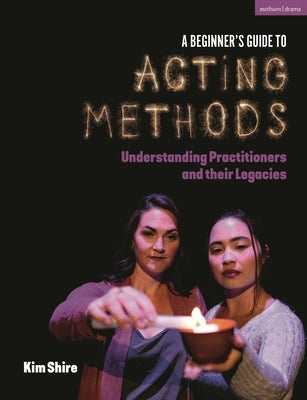 A Beginner's Guide to Acting Methods: Understanding Practitioners and Their Legacies by Shire, Kimberly