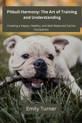 Pitbull Harmony: The Art of Training and Understanding: The art of Training and Understanding: Creating a Happy, Healthy, and Well-Bala by Turner, Emily