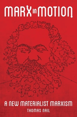 Marx in Motion: A New Materialist Marxism by Nail, Thomas