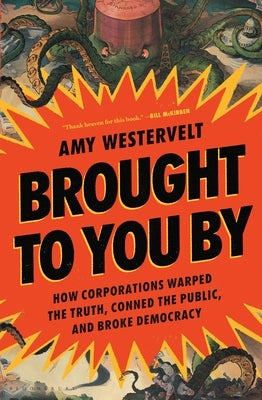 Brought to You by: How Corporations Warped the Truth, Conned the Public, and Broke Democracy by Westervelt, Amy