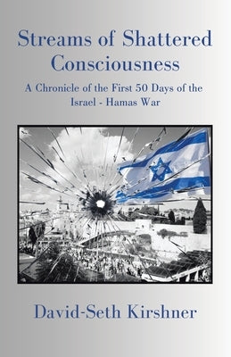 Streams of Shattered Consciousness: A Chronicle of the First 50 Days of the Israel - Hamas War by Kirshner, David-Seth