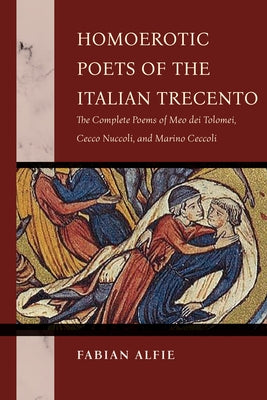 Homoerotic Poets of the Italian Trecento: The Complete Poems of Meo Dei Tolomei, Cecco Nuccoli, and Marino Ceccoli by Alfie, Fabian