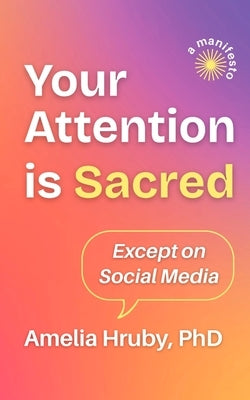 Your Attention is Sacred Except on Social Media by Hruby, Amelia