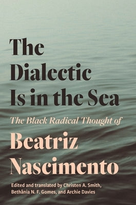 The Dialectic Is in the Sea: The Black Radical Thought of Beatriz Nascimento by Nascimento, Beatriz