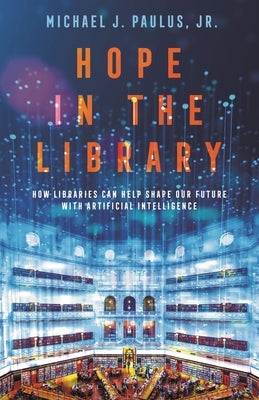 Hope in the Library: How Libraries Can Help Shape Our Future with Artificial Intelligence by Jr.
