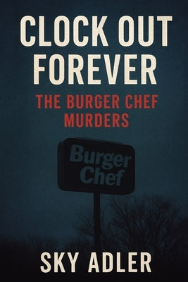 Clock Out Forever: The Burger Chef Murders by Adler, Sky
