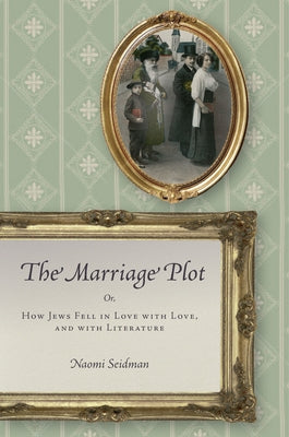 The Marriage Plot: Or, How Jews Fell in Love with Love, and with Literature by Seidman, Naomi