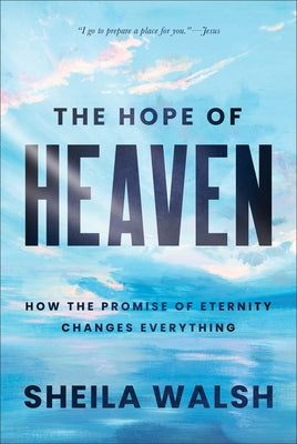 The Hope of Heaven: How the Promise of Eternity Changes Everything by Walsh, Sheila